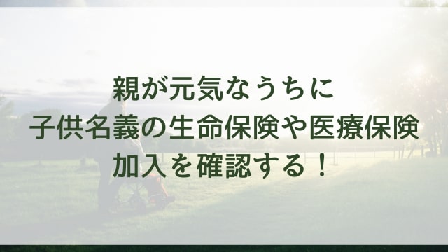 親が元気なうちに子供名義の生命保険や医療保険加入を確認する！