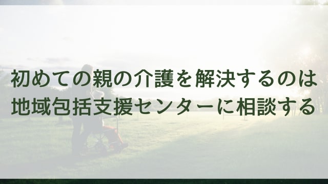 初めての親の介護を解決するのは地域包括支援センターに相談する
