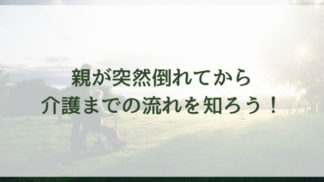 親が突然倒れてから介護までの流れを知ろう!