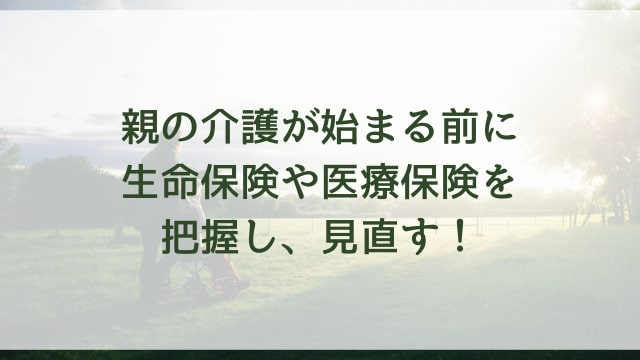 親の介護が始まる前に生命保険や医療保険を把握し、見直す！