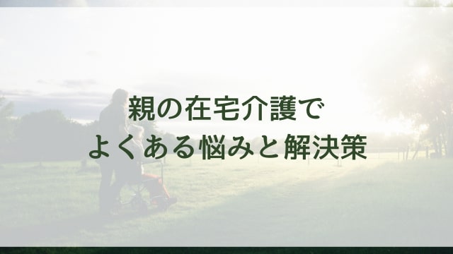 【30代40代向け】親の在宅介護でよくある悩みと解決策